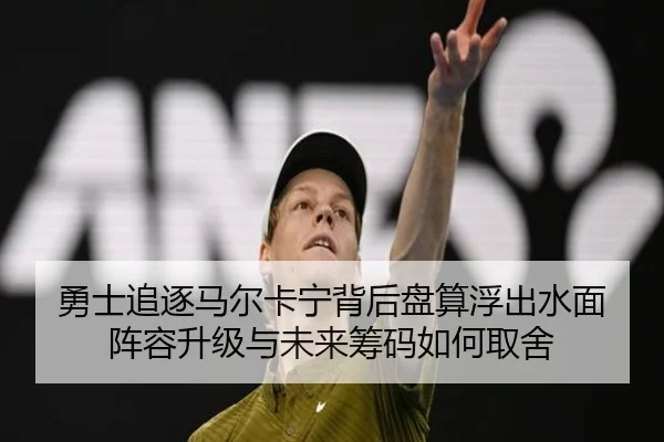 勇士追逐马尔卡宁背后盘算浮出水面 阵容升级与未来筹码如何取舍 - kaiyun